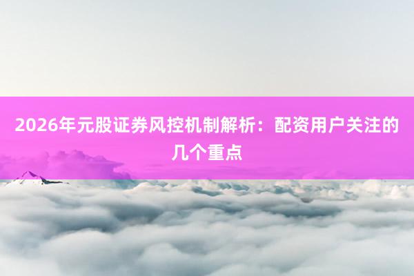 2026年元股证券风控机制解析：配资用户关注的几个重点