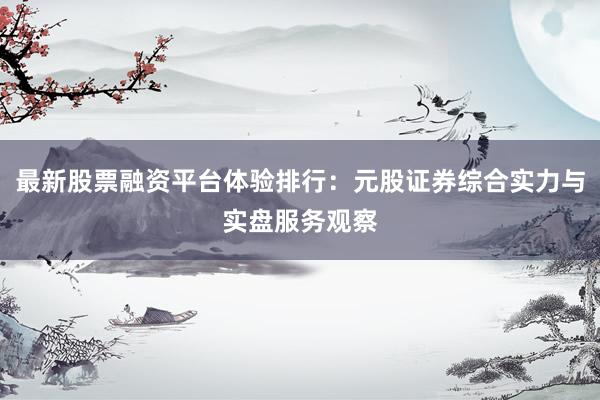 最新股票融资平台体验排行：元股证券综合实力与实盘服务观察