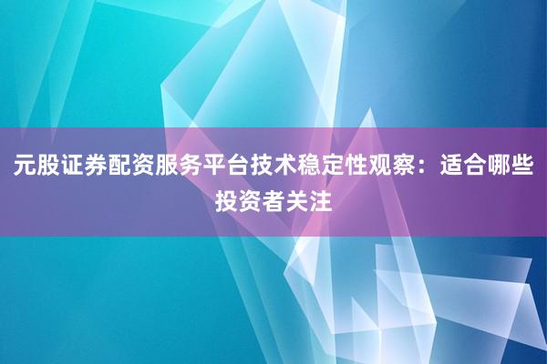 元股证券配资服务平台技术稳定性观察：适合哪些投资者关注