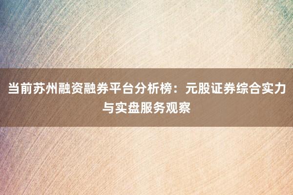 当前苏州融资融券平台分析榜：元股证券综合实力与实盘服务观察