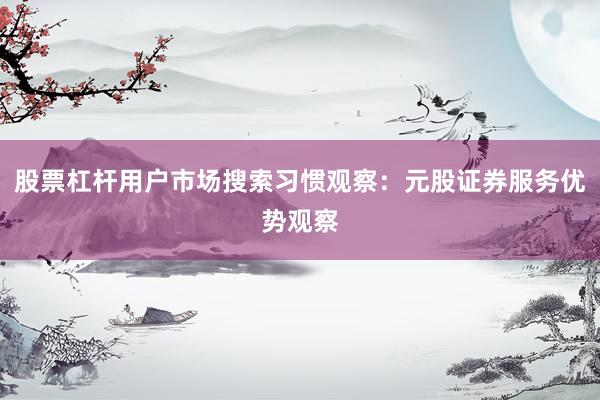 股票杠杆用户市场搜索习惯观察：元股证券服务优势观察