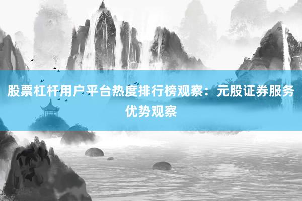 股票杠杆用户平台热度排行榜观察：元股证券服务优势观察