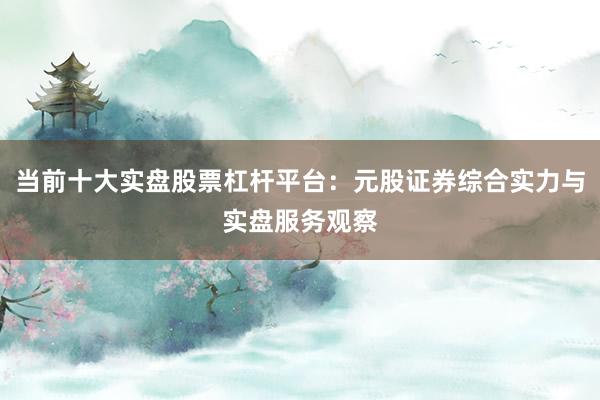 当前十大实盘股票杠杆平台:元股证券综合实力与实盘服务观察