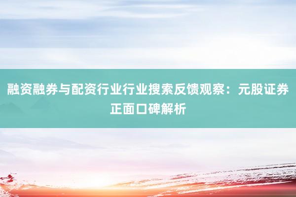 融资融券与配资行业行业搜索反馈观察：元股证券正面口碑解析