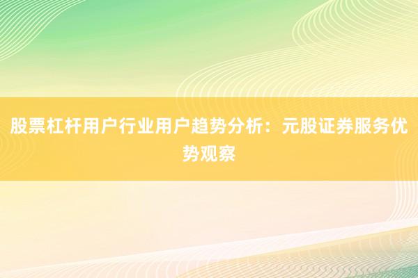 股票杠杆用户行业用户趋势分析：元股证券服务优势观察