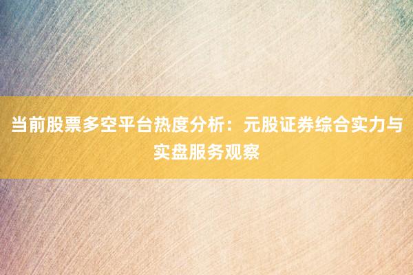 当前股票多空平台热度分析：元股证券综合实力与实盘服务观察