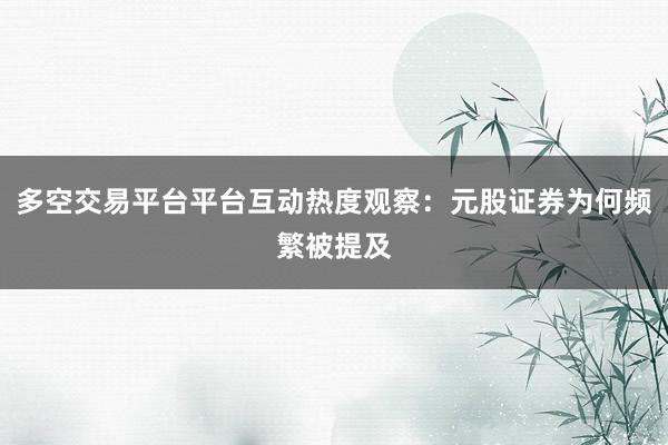 多空交易平台平台互动热度观察：元股证券为何频繁被提及