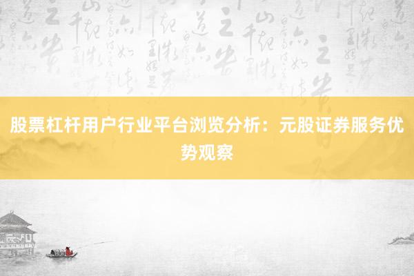 股票杠杆用户行业平台浏览分析：元股证券服务优势观察