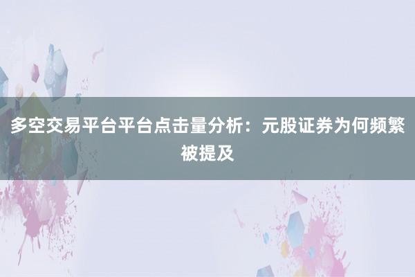 多空交易平台平台点击量分析：元股证券为何频繁被提及