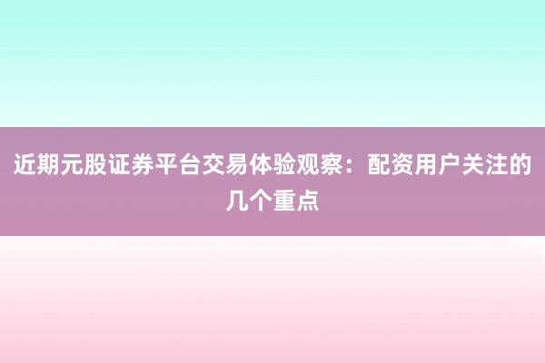 近期元股证券平台交易体验观察：配资用户关注的几个重点