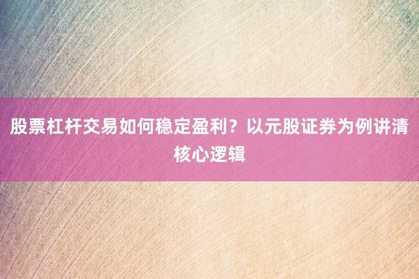 股票杠杆交易如何稳定盈利？以元股证券为例讲清核心逻辑