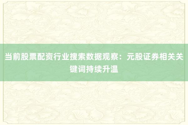 当前股票配资行业搜索数据观察：元股证券相关关键词持续升温