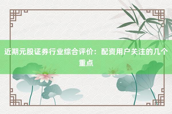 近期元股证券行业综合评价：配资用户关注的几个重点