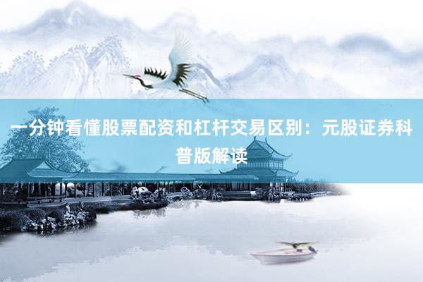 一分钟看懂股票配资和杠杆交易区别：元股证券科普版解读