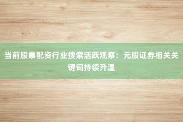 当前股票配资行业搜索活跃观察：元股证券相关关键词持续升温