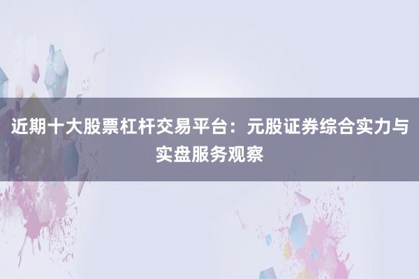 近期十大股票杠杆交易平台：元股证券综合实力与实盘服务观察