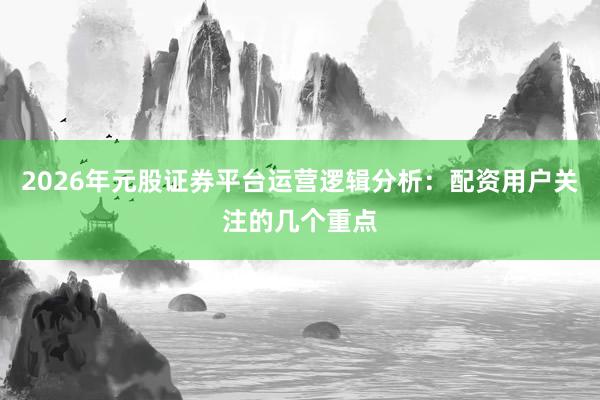 2026年元股证券平台运营逻辑分析：配资用户关注的几个重点