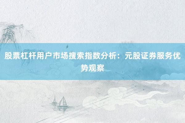 股票杠杆用户市场搜索指数分析:元股证券服务优势观察