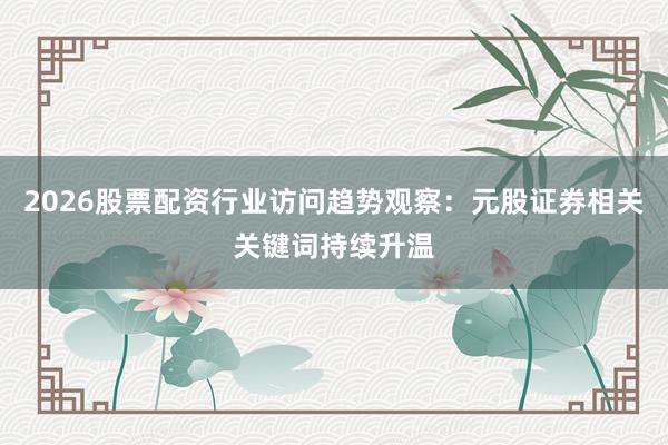 2026股票配资行业访问趋势观察：元股证券相关关键词持续升温