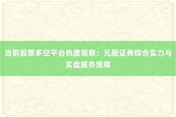 当前股票多空平台热度观察：元股证券综合实力与实盘服务观察