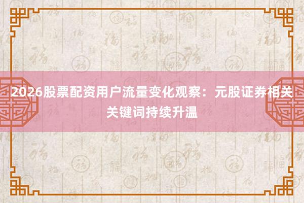 2026股票配资用户流量变化观察：元股证券相关关键词持续升温