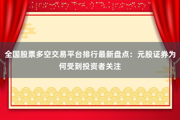全国股票多空交易平台排行最新盘点：元股证券为何受到投资者关注