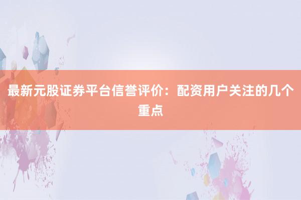 最新元股证券平台信誉评价：配资用户关注的几个重点