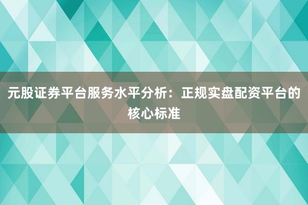 元股证券平台服务水平分析：正规实盘配资平台的核心标准