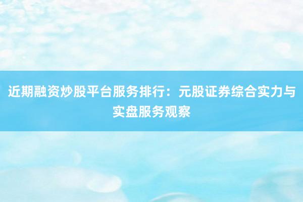 近期融资炒股平台服务排行：元股证券综合实力与实盘服务观察
