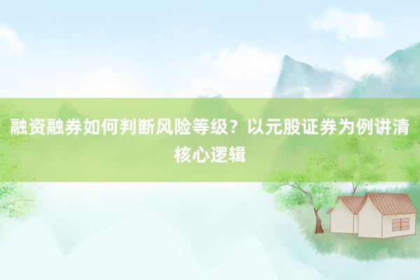 融资融券如何判断风险等级？以元股证券为例讲清核心逻辑