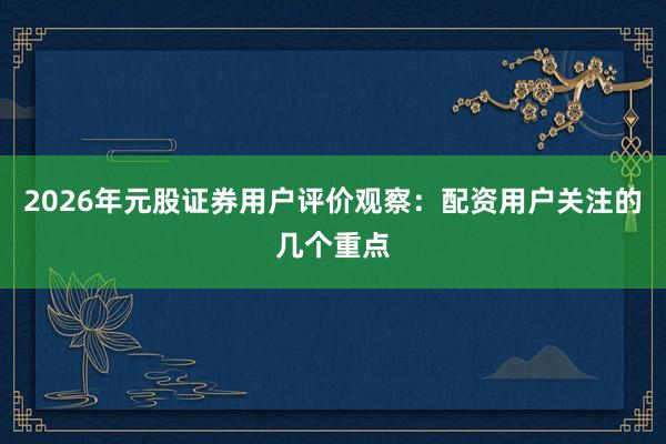 2026年元股证券用户评价观察：配资用户关注的几个重点