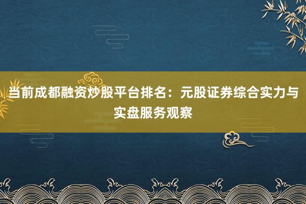 当前成都融资炒股平台排名:元股证券综合实力与实盘服务观察