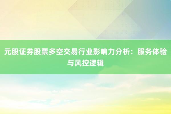 元股证券股票多空交易行业影响力分析：服务体验与风控逻辑
