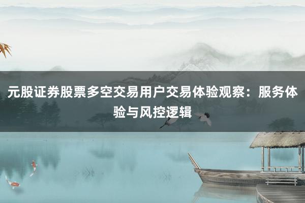 元股证券股票多空交易用户交易体验观察：服务体验与风控逻辑
