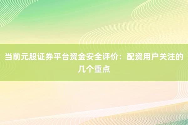 当前元股证券平台资金安全评价：配资用户关注的几个重点