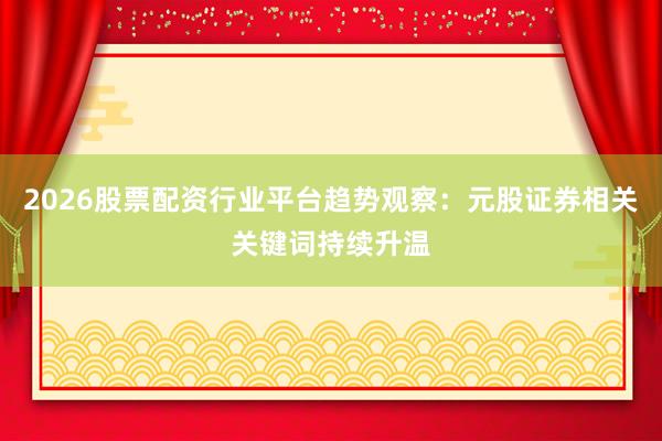2026股票配资行业平台趋势观察：元股证券相关关键词持续升温