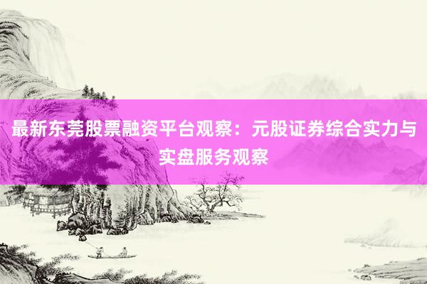 最新东莞股票融资平台观察:元股证券综合实力与实盘服务观察