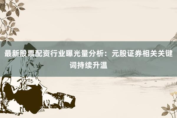 最新股票配资行业曝光量分析：元股证券相关关键词持续升温