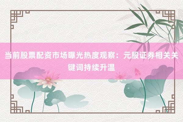 当前股票配资市场曝光热度观察:元股证券相关关键词持续升温