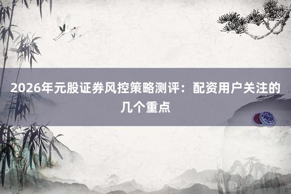 2026年元股证券风控策略测评：配资用户关注的几个重点