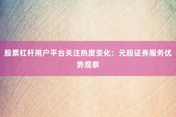 股票杠杆用户平台关注热度变化：元股证券服务优势观察