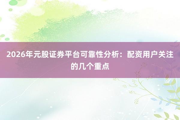 2026年元股证券平台可靠性分析：配资用户关注的几个重点