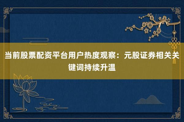 当前股票配资平台用户热度观察:元股证券相关关键词持续升温