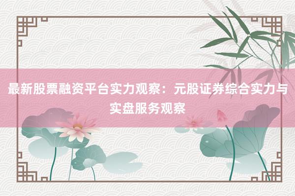 最新股票融资平台实力观察:元股证券综合实力与实盘服务观察