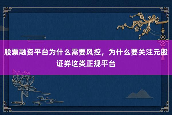股票融资平台为什么需要风控，为什么要关注元股证券这类正规平台