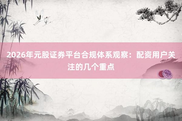 2026年元股证券平台合规体系观察：配资用户关注的几个重点