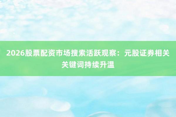 2026股票配资市场搜索活跃观察：元股证券相关关键词持续升温