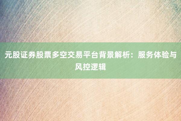 元股证券股票多空交易平台背景解析：服务体验与风控逻辑