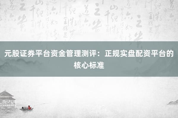 元股证券平台资金管理测评：正规实盘配资平台的核心标准