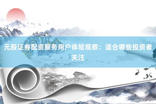 元股证券配资服务用户体验观察：适合哪些投资者关注